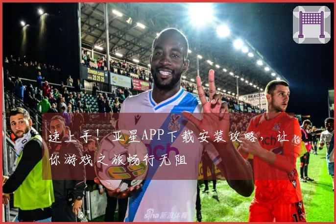 速上手！亚星APP下载安装攻略，让你游戏之旅畅行无阻