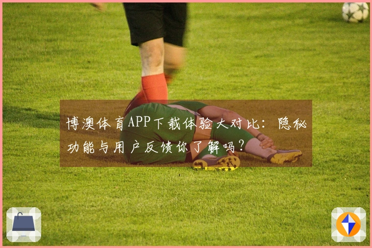 博澳体育APP下载体验大对比：隐秘功能与用户反馈你了解吗？