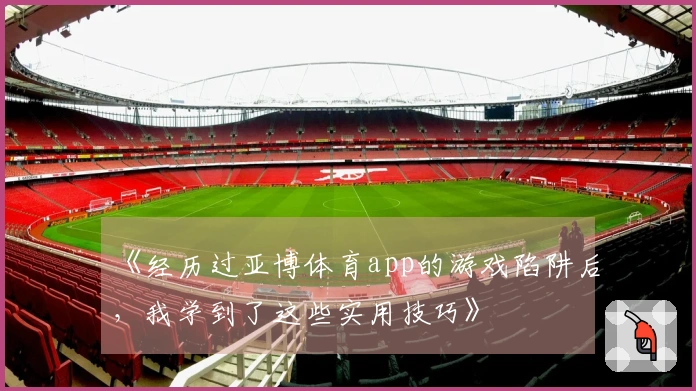 《经历过亚博体育app的游戏陷阱后，我学到了这些实用技巧》