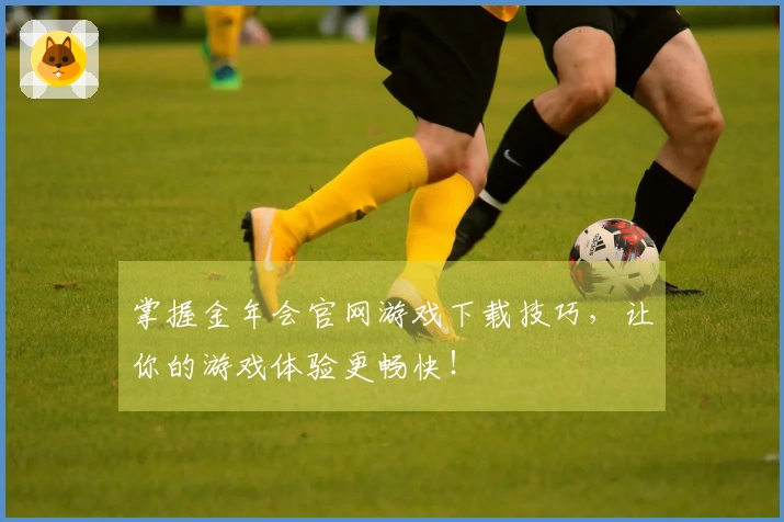 掌握金年会官网游戏下载技巧，让你的游戏体验更畅快！