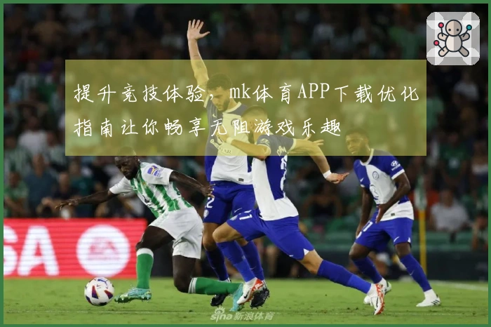 提升竞技体验，mk体育APP下载优化指南让你畅享无阻游戏乐趣
