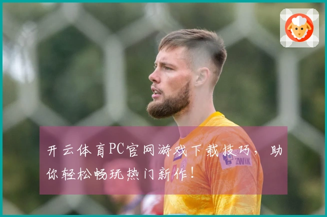 开云体育PC官网游戏下载技巧，助你轻松畅玩热门新作！