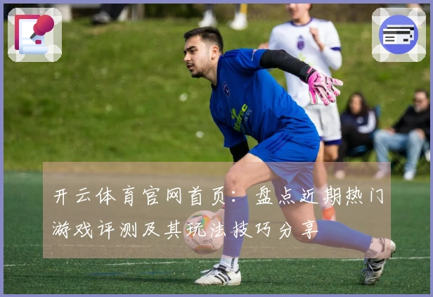 开云体育官网首页：盘点近期热门游戏评测及其玩法技巧分享