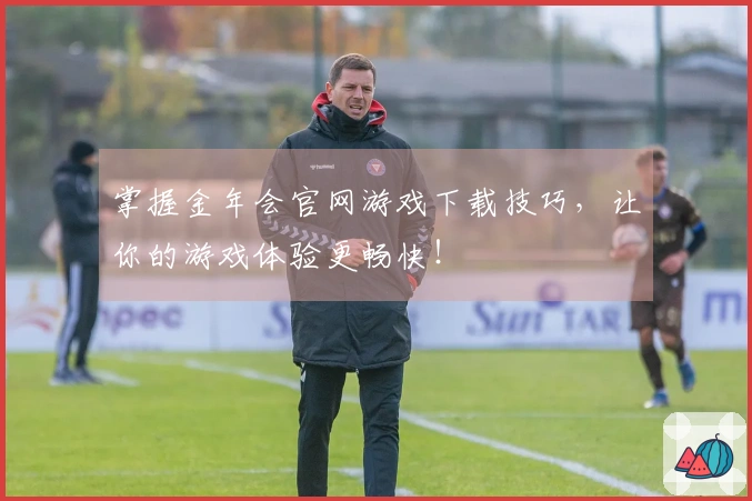 掌握金年会官网游戏下载技巧，让你的游戏体验更畅快！