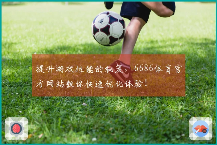 提升游戏性能的秘笈，6686体育官方网站教你快速优化体验！