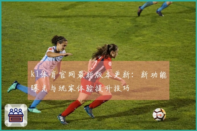 k1体育官网最新版本更新：新功能曝光与玩家体验提升技巧