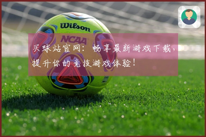 买球站官网：畅享最新游戏下载，提升你的竞技游戏体验！