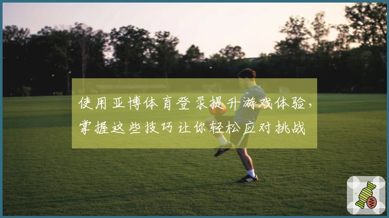 使用亚博体育登录提升游戏体验，掌握这些技巧让你轻松应对挑战