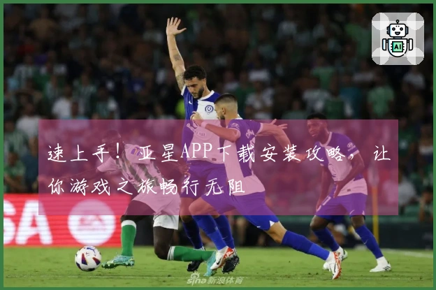 速上手！亚星APP下载安装攻略，让你游戏之旅畅行无阻