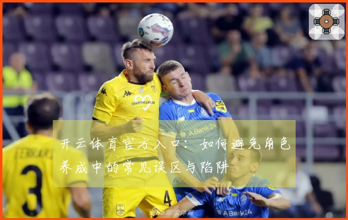 开云体育官方入口：如何避免角色养成中的常见误区与陷阱