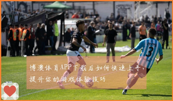 博澳体育APP下载后如何快速上手，提升你的游戏体验技巧