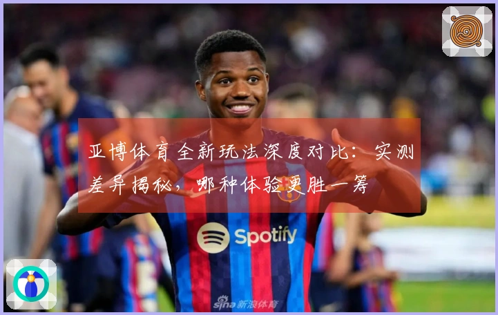 亚博体育全新玩法深度对比：实测差异揭秘，哪种体验更胜一筹