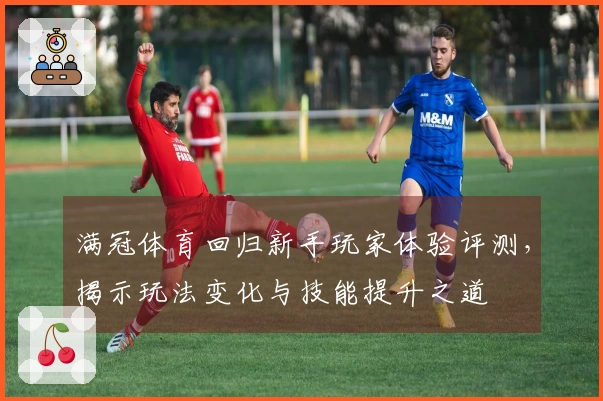 满冠体育回归新手玩家体验评测，揭示玩法变化与技能提升之道