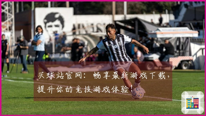 买球站官网：畅享最新游戏下载，提升你的竞技游戏体验！