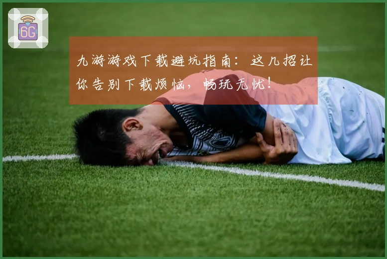 九游游戏下载避坑指南：这几招让你告别下载烦恼，畅玩无忧！