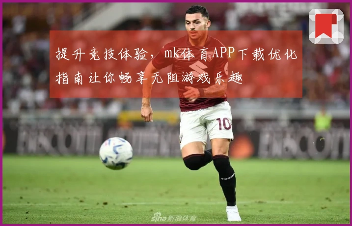 提升竞技体验，mk体育APP下载优化指南让你畅享无阻游戏乐趣