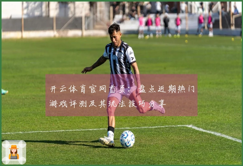 开云体育官网首页：盘点近期热门游戏评测及其玩法技巧分享