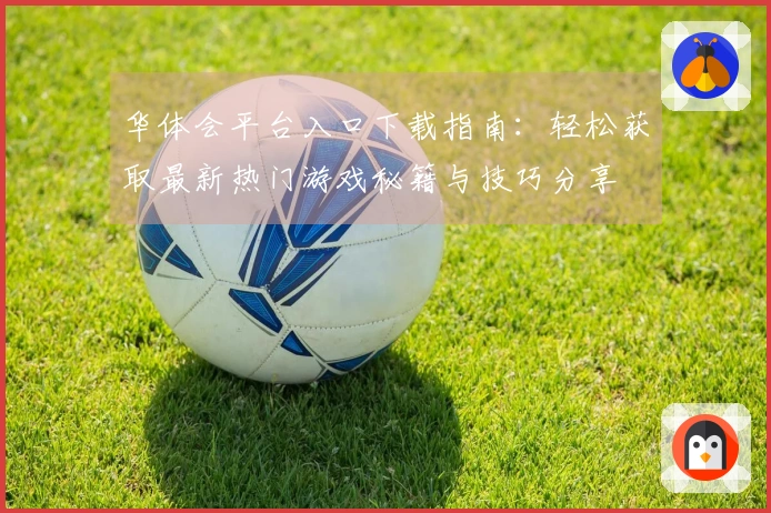 华体会平台入口下载指南：轻松获取最新热门游戏秘籍与技巧分享