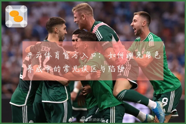 开云体育官方入口：如何避免角色养成中的常见误区与陷阱