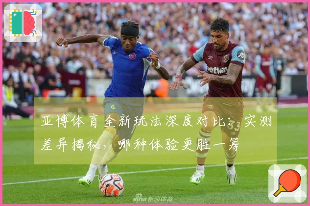亚博体育全新玩法深度对比：实测差异揭秘，哪种体验更胜一筹