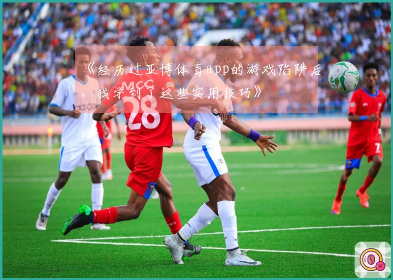 《经历过亚博体育app的游戏陷阱后，我学到了这些实用技巧》