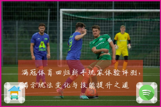 满冠体育回归新手玩家体验评测，揭示玩法变化与技能提升之道