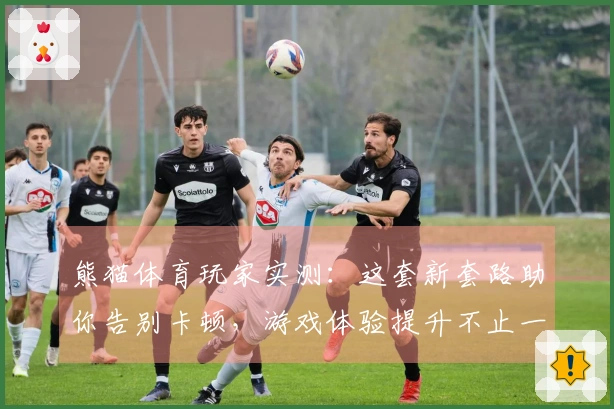 熊猫体育玩家实测：这套新套路助你告别卡顿，游戏体验提升不止一点！