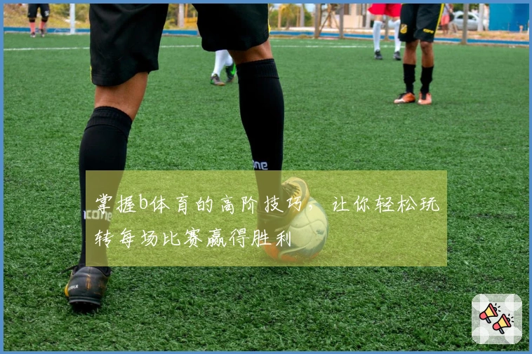 掌握b体育的高阶技巧，让你轻松玩转每场比赛赢得胜利